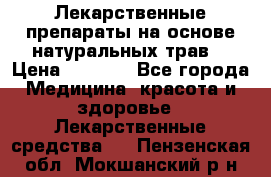 Лекарственные препараты на основе натуральных трав. › Цена ­ 3 600 - Все города Медицина, красота и здоровье » Лекарственные средства   . Пензенская обл.,Мокшанский р-н
